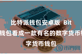 比特派钱包安卓版  Bitpie钱包看成一款有名的数字货币钱包
