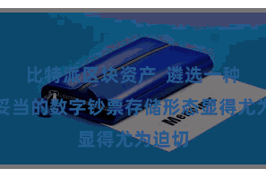 比特派区块资产  遴选一种安全妥当的数字钞票存储形态显得尤为迫切