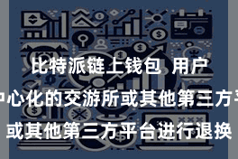 比特派链上钱包  用户需要通过中心化的交游所或其他第三方平台进行退换