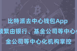 比特派去中心钱包App  钞票惩处频繁由银行、基金公司等中心化机构掌控